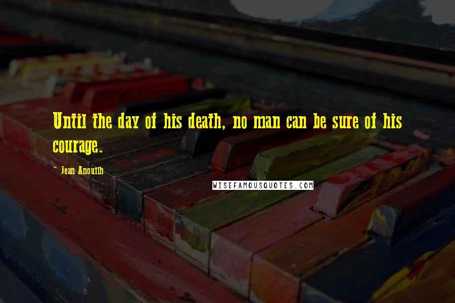 Jean Anouilh Quotes: Until the day of his death, no man can be sure of his courage.