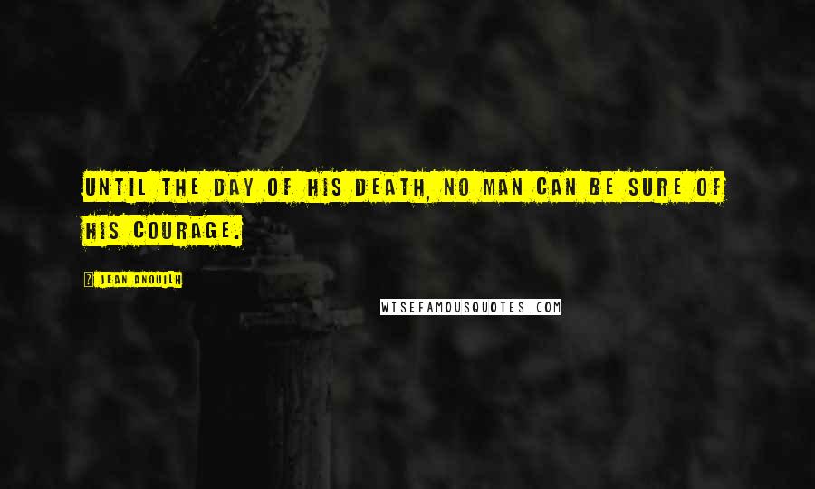 Jean Anouilh Quotes: Until the day of his death, no man can be sure of his courage.