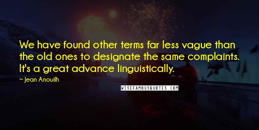 Jean Anouilh Quotes: We have found other terms far less vague than the old ones to designate the same complaints. It's a great advance linguistically.