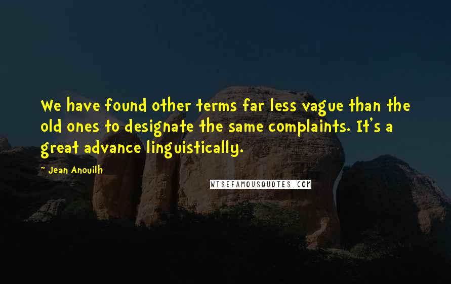 Jean Anouilh Quotes: We have found other terms far less vague than the old ones to designate the same complaints. It's a great advance linguistically.