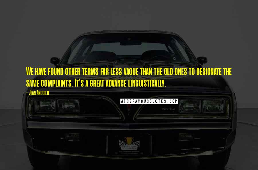 Jean Anouilh Quotes: We have found other terms far less vague than the old ones to designate the same complaints. It's a great advance linguistically.