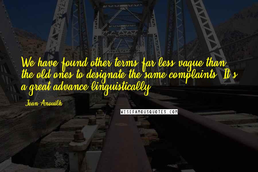 Jean Anouilh Quotes: We have found other terms far less vague than the old ones to designate the same complaints. It's a great advance linguistically.