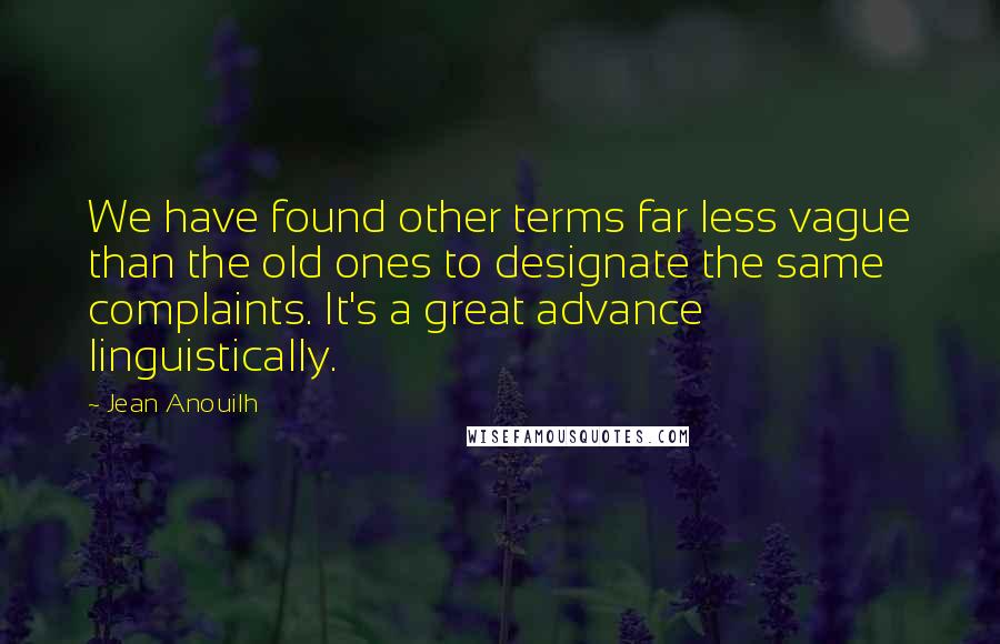 Jean Anouilh Quotes: We have found other terms far less vague than the old ones to designate the same complaints. It's a great advance linguistically.