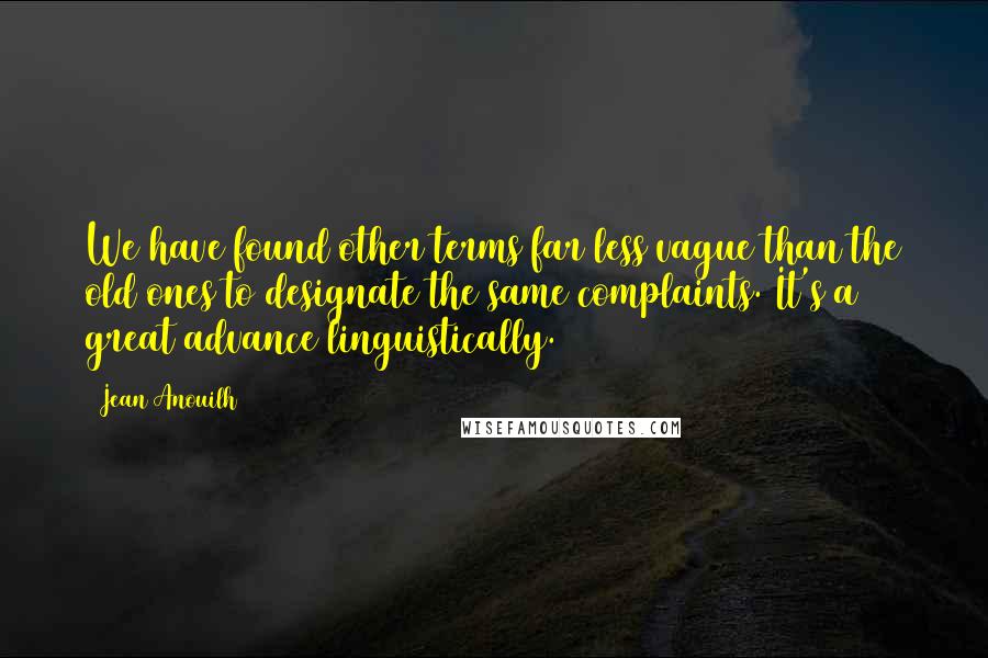 Jean Anouilh Quotes: We have found other terms far less vague than the old ones to designate the same complaints. It's a great advance linguistically.