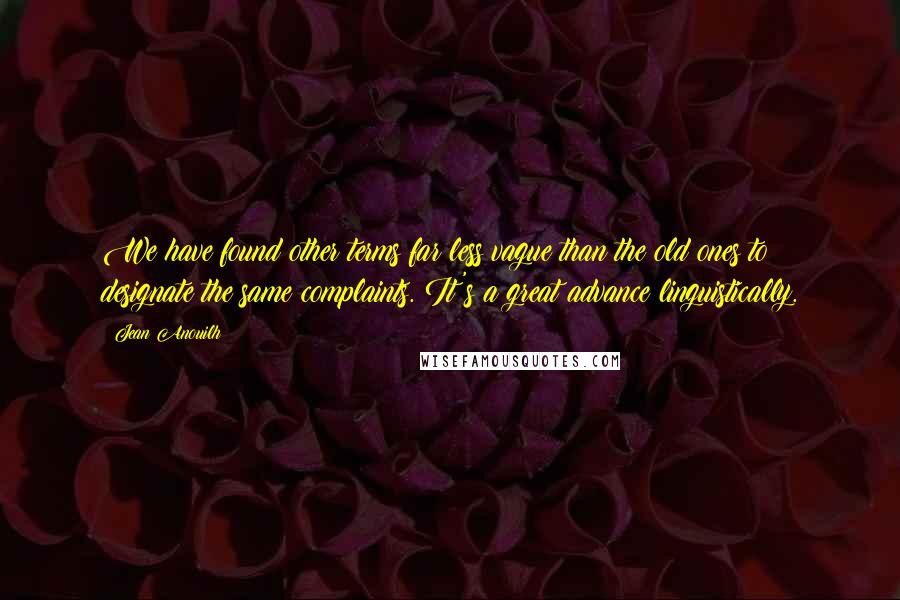 Jean Anouilh Quotes: We have found other terms far less vague than the old ones to designate the same complaints. It's a great advance linguistically.