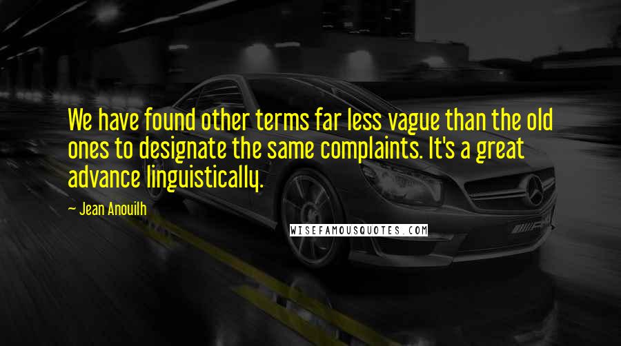 Jean Anouilh Quotes: We have found other terms far less vague than the old ones to designate the same complaints. It's a great advance linguistically.