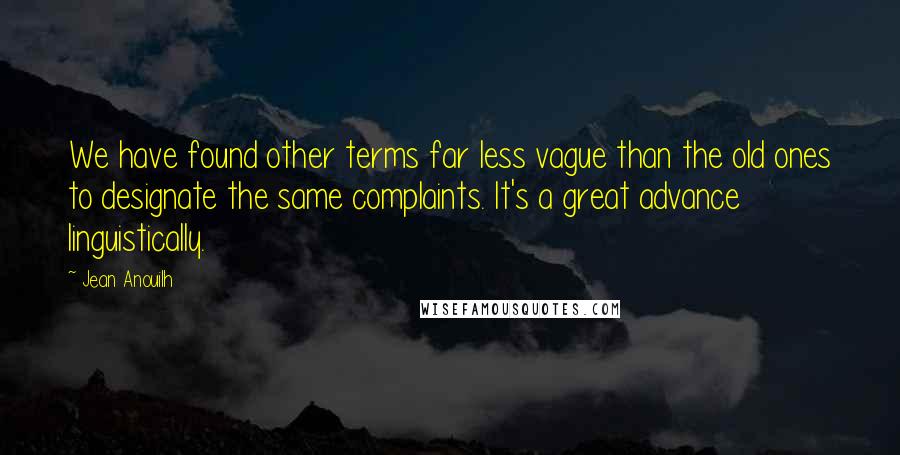 Jean Anouilh Quotes: We have found other terms far less vague than the old ones to designate the same complaints. It's a great advance linguistically.