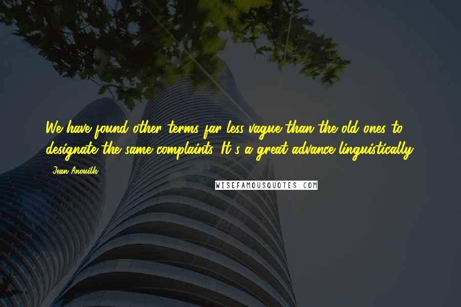 Jean Anouilh Quotes: We have found other terms far less vague than the old ones to designate the same complaints. It's a great advance linguistically.