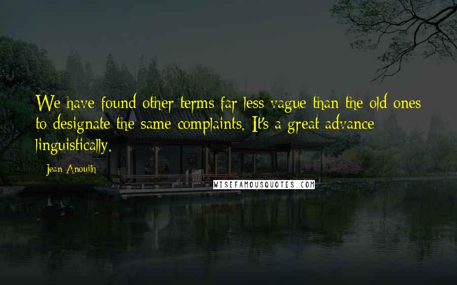 Jean Anouilh Quotes: We have found other terms far less vague than the old ones to designate the same complaints. It's a great advance linguistically.