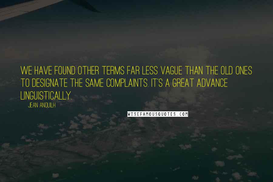 Jean Anouilh Quotes: We have found other terms far less vague than the old ones to designate the same complaints. It's a great advance linguistically.