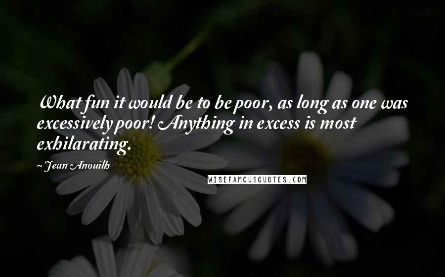 Jean Anouilh Quotes: What fun it would be to be poor, as long as one was excessively poor! Anything in excess is most exhilarating.