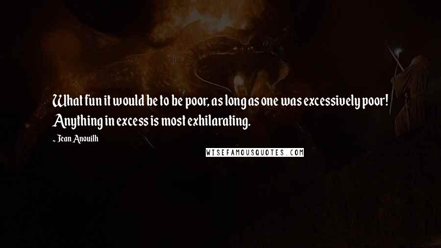 Jean Anouilh Quotes: What fun it would be to be poor, as long as one was excessively poor! Anything in excess is most exhilarating.