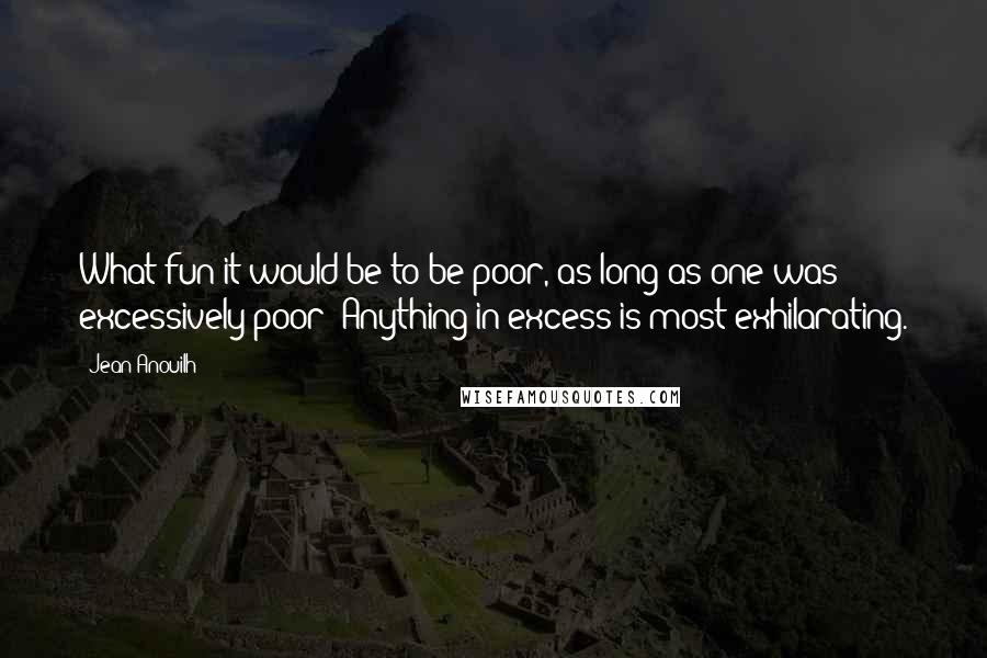 Jean Anouilh Quotes: What fun it would be to be poor, as long as one was excessively poor! Anything in excess is most exhilarating.