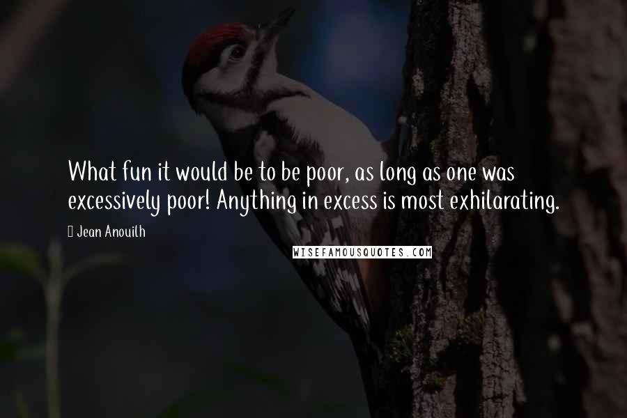 Jean Anouilh Quotes: What fun it would be to be poor, as long as one was excessively poor! Anything in excess is most exhilarating.