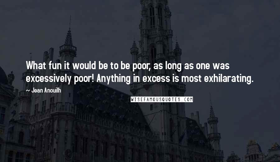 Jean Anouilh Quotes: What fun it would be to be poor, as long as one was excessively poor! Anything in excess is most exhilarating.