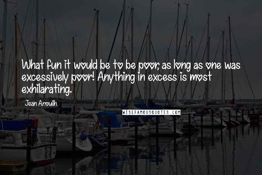 Jean Anouilh Quotes: What fun it would be to be poor, as long as one was excessively poor! Anything in excess is most exhilarating.