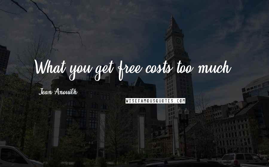Jean Anouilh Quotes: What you get free costs too much.