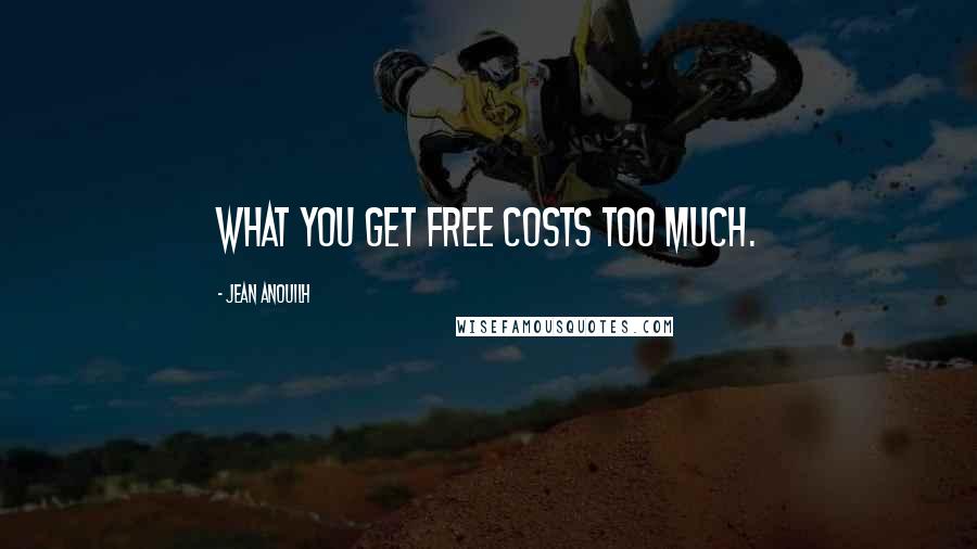 Jean Anouilh Quotes: What you get free costs too much.