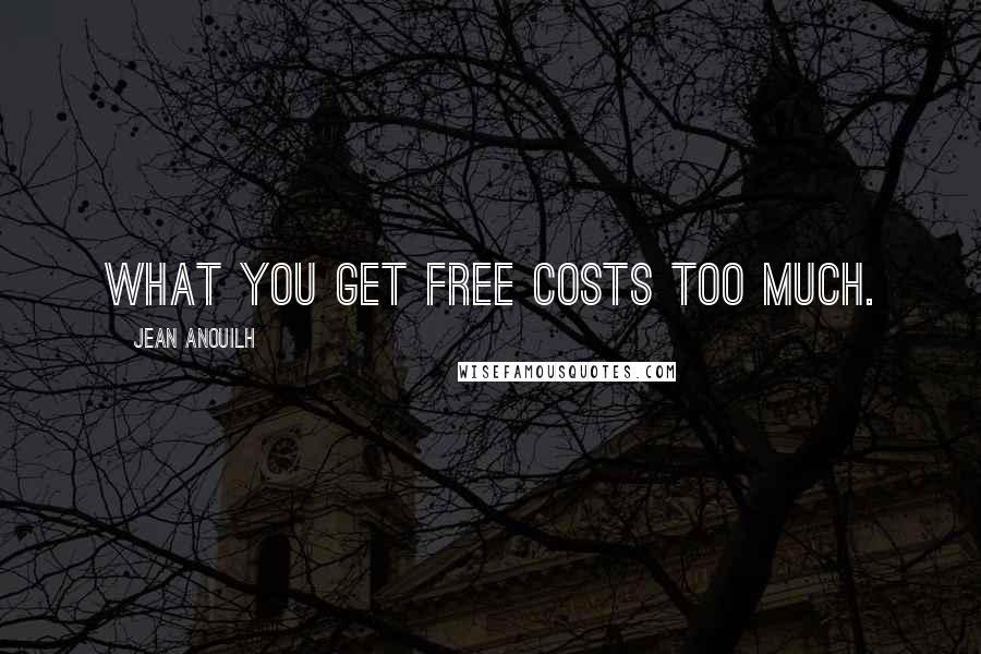 Jean Anouilh Quotes: What you get free costs too much.