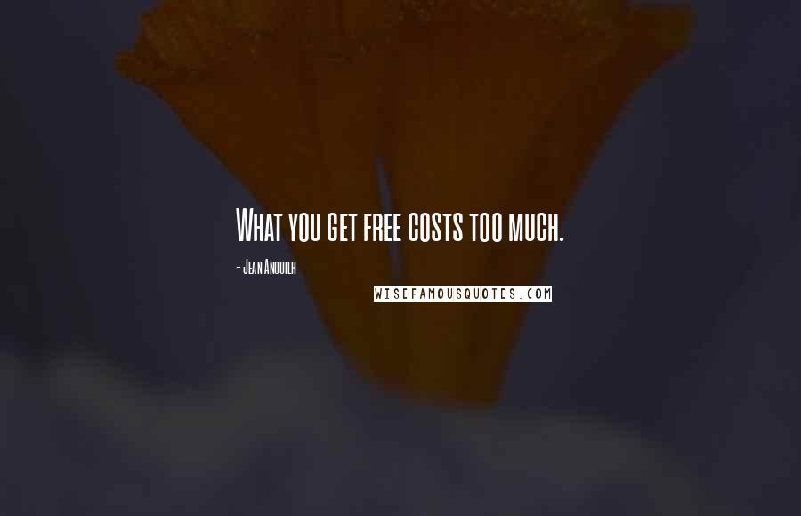 Jean Anouilh Quotes: What you get free costs too much.
