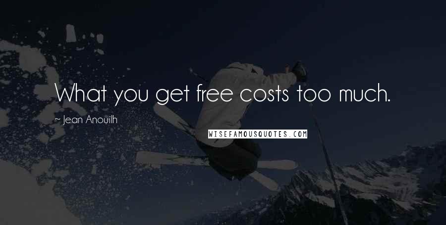 Jean Anouilh Quotes: What you get free costs too much.