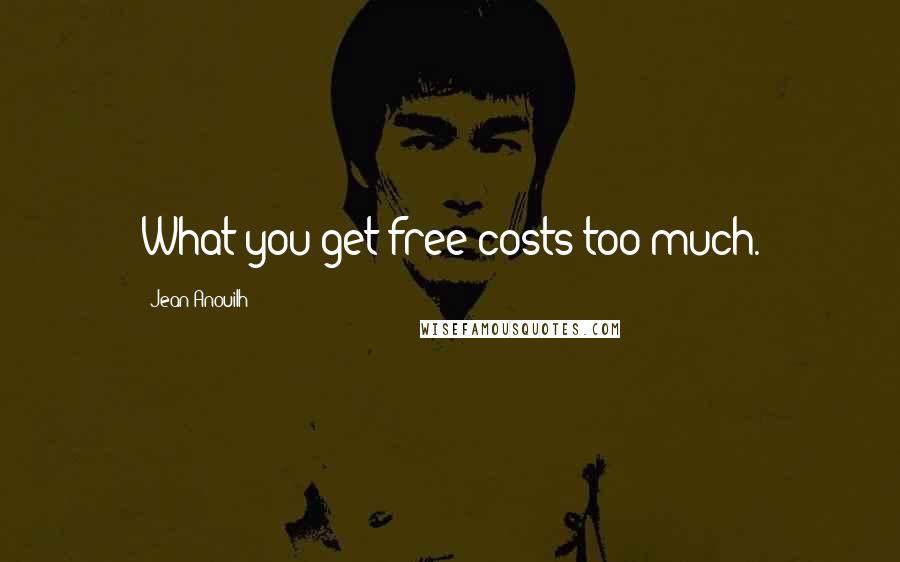 Jean Anouilh Quotes: What you get free costs too much.