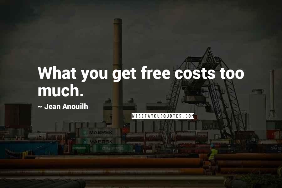 Jean Anouilh Quotes: What you get free costs too much.