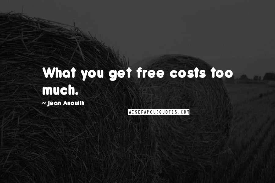 Jean Anouilh Quotes: What you get free costs too much.