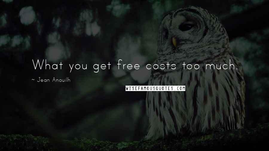 Jean Anouilh Quotes: What you get free costs too much.