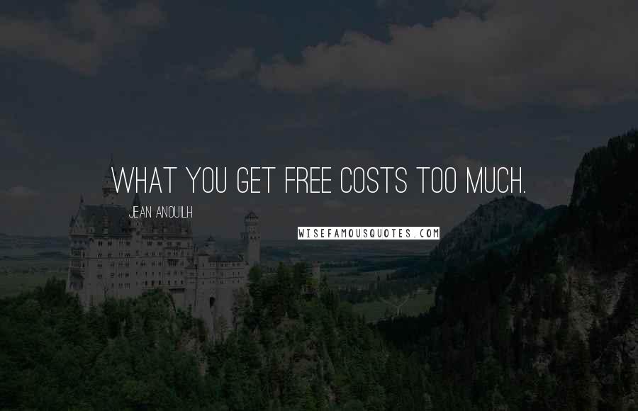 Jean Anouilh Quotes: What you get free costs too much.