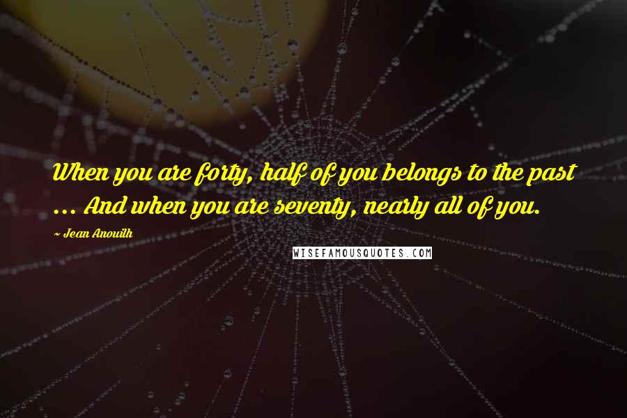 Jean Anouilh Quotes: When you are forty, half of you belongs to the past ... And when you are seventy, nearly all of you.