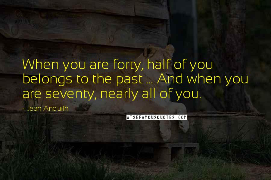 Jean Anouilh Quotes: When you are forty, half of you belongs to the past ... And when you are seventy, nearly all of you.