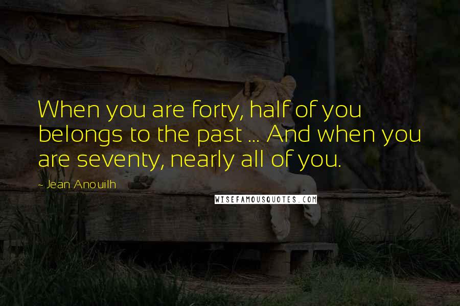 Jean Anouilh Quotes: When you are forty, half of you belongs to the past ... And when you are seventy, nearly all of you.