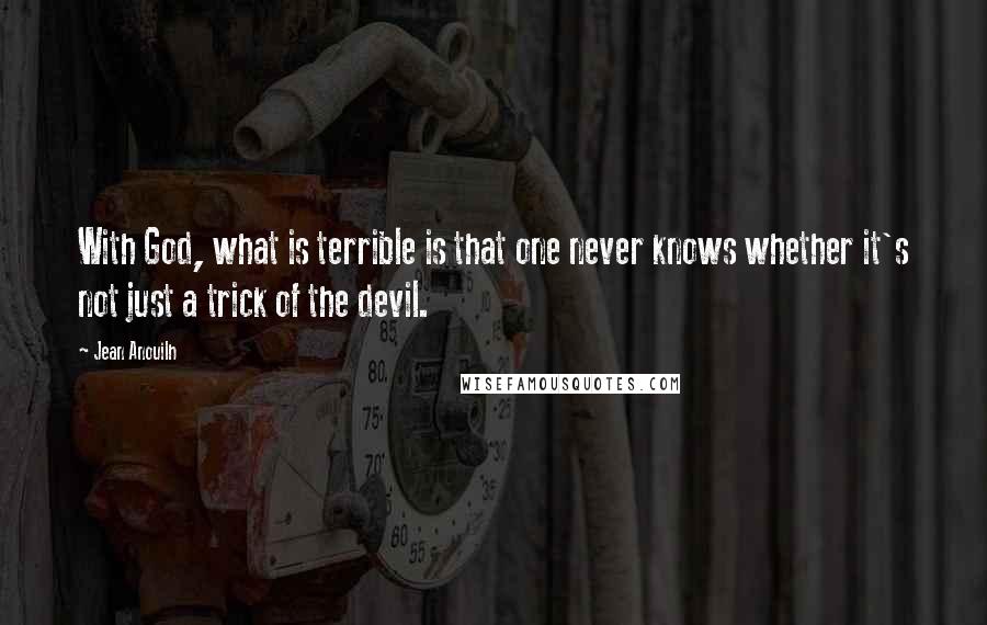 Jean Anouilh Quotes: With God, what is terrible is that one never knows whether it's not just a trick of the devil.