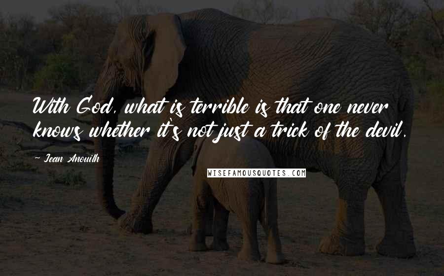 Jean Anouilh Quotes: With God, what is terrible is that one never knows whether it's not just a trick of the devil.