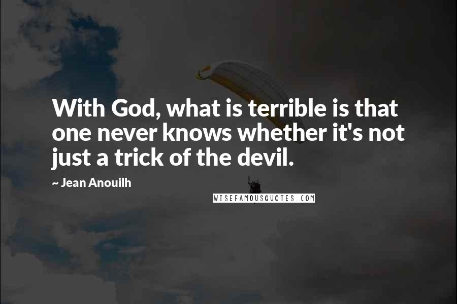 Jean Anouilh Quotes: With God, what is terrible is that one never knows whether it's not just a trick of the devil.