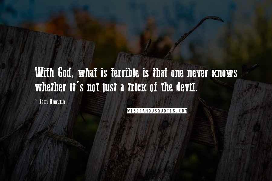 Jean Anouilh Quotes: With God, what is terrible is that one never knows whether it's not just a trick of the devil.