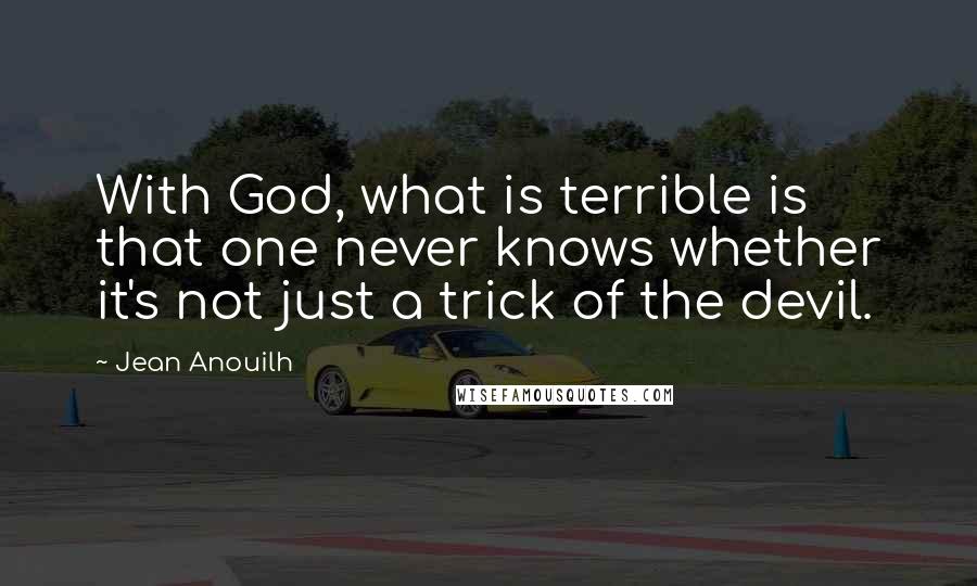 Jean Anouilh Quotes: With God, what is terrible is that one never knows whether it's not just a trick of the devil.