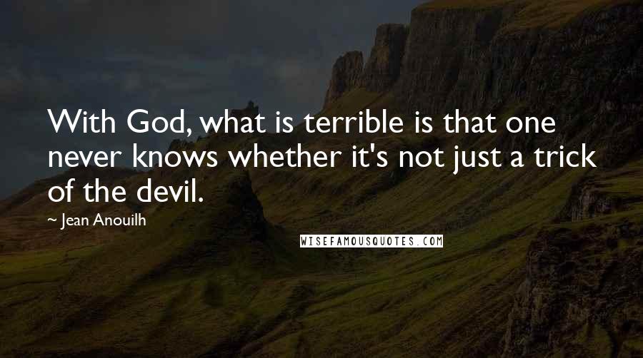 Jean Anouilh Quotes: With God, what is terrible is that one never knows whether it's not just a trick of the devil.