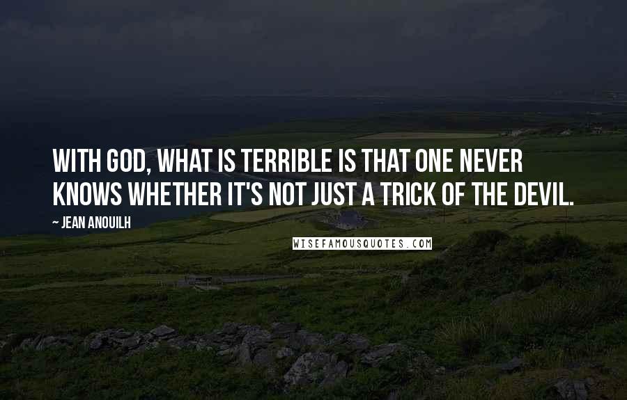 Jean Anouilh Quotes: With God, what is terrible is that one never knows whether it's not just a trick of the devil.