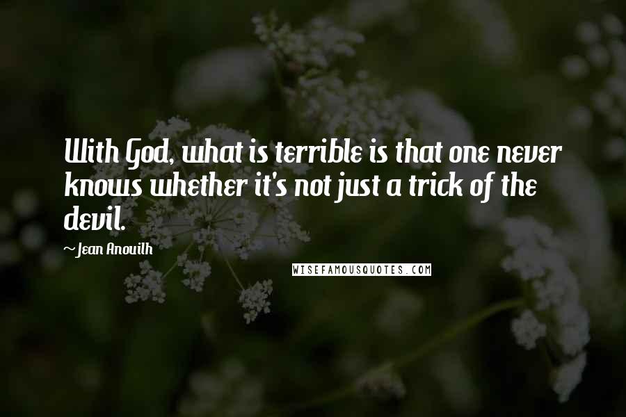 Jean Anouilh Quotes: With God, what is terrible is that one never knows whether it's not just a trick of the devil.