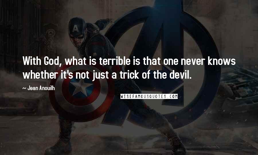 Jean Anouilh Quotes: With God, what is terrible is that one never knows whether it's not just a trick of the devil.