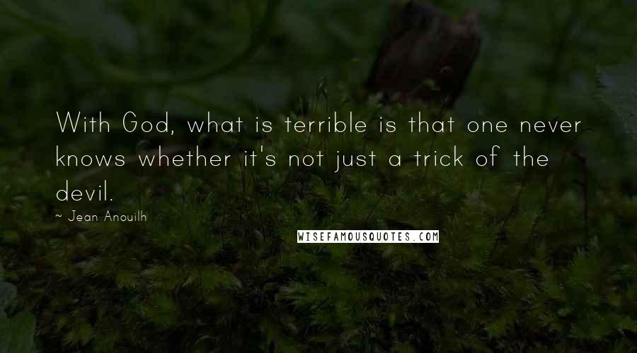 Jean Anouilh Quotes: With God, what is terrible is that one never knows whether it's not just a trick of the devil.