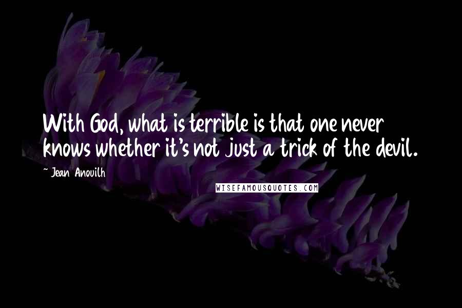 Jean Anouilh Quotes: With God, what is terrible is that one never knows whether it's not just a trick of the devil.