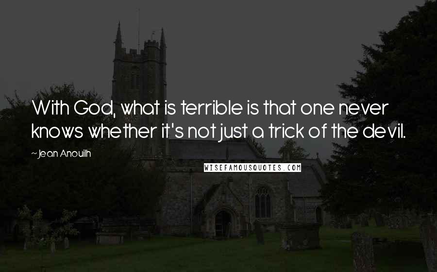 Jean Anouilh Quotes: With God, what is terrible is that one never knows whether it's not just a trick of the devil.