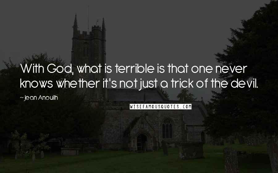 Jean Anouilh Quotes: With God, what is terrible is that one never knows whether it's not just a trick of the devil.