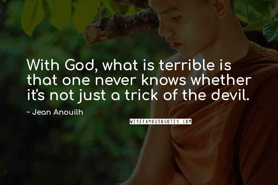 Jean Anouilh Quotes: With God, what is terrible is that one never knows whether it's not just a trick of the devil.