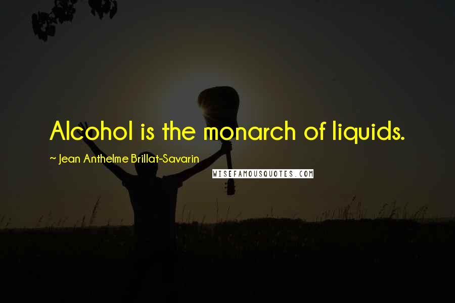 Jean Anthelme Brillat-Savarin Quotes: Alcohol is the monarch of liquids.