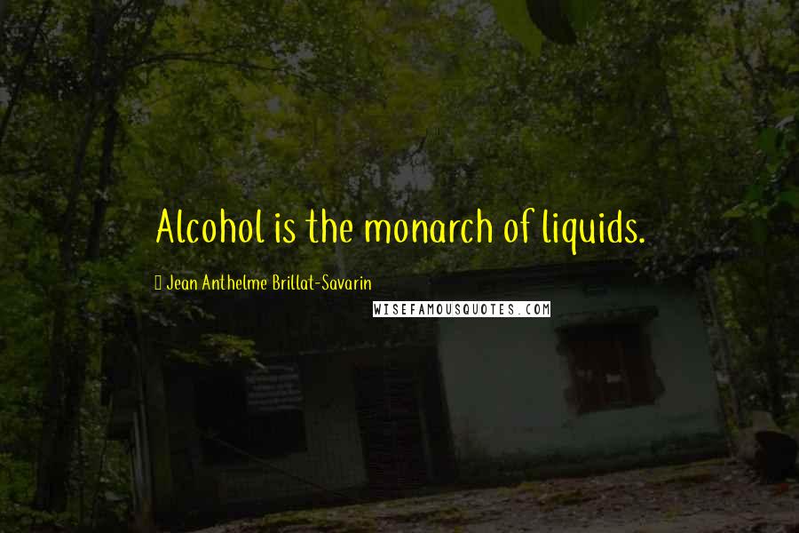 Jean Anthelme Brillat-Savarin Quotes: Alcohol is the monarch of liquids.