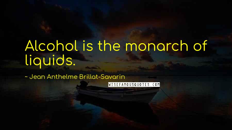 Jean Anthelme Brillat-Savarin Quotes: Alcohol is the monarch of liquids.